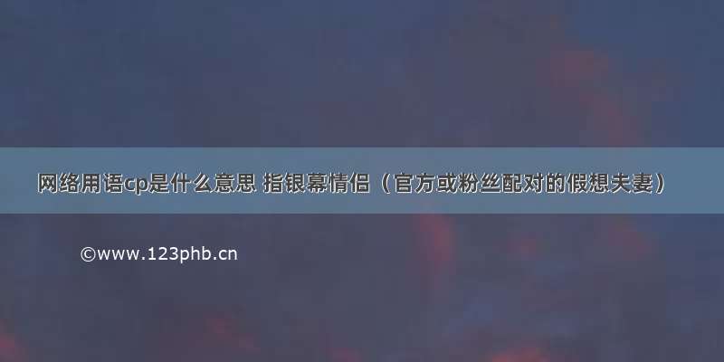 网络用语cp是什么意思 指银幕情侣（官方或粉丝配对的假想夫妻）