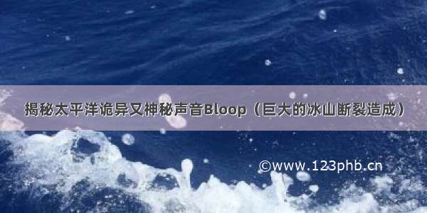 揭秘太平洋诡异又神秘声音Bloop（巨大的冰山断裂造成）