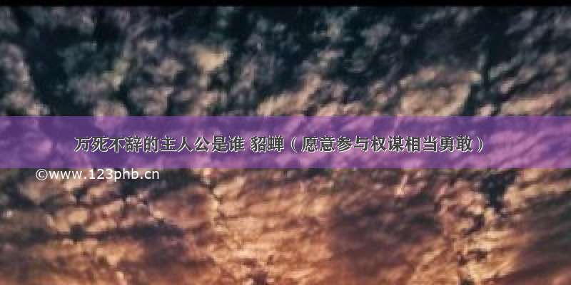 万死不辞的主人公是谁 貂蝉（愿意参与权谋相当勇敢）