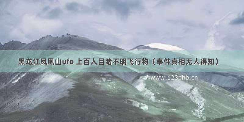 黑龙江凤凰山ufo 上百人目睹不明飞行物（事件真相无人得知）