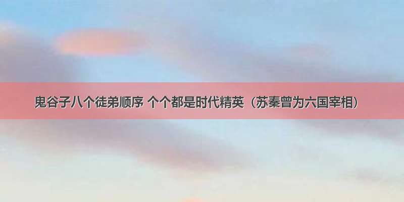 鬼谷子八个徒弟顺序 个个都是时代精英（苏秦曾为六国宰相）