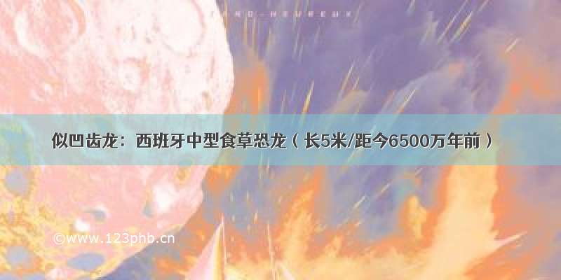 似凹齿龙：西班牙中型食草恐龙（长5米/距今6500万年前）