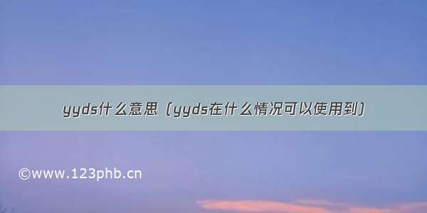 yyds什么意思（yyds在什么情况可以使用到）