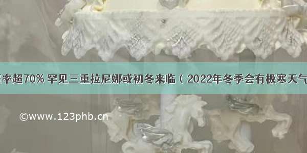 概率超70% 罕见三重拉尼娜或初冬来临（2022年冬季会有极寒天气）