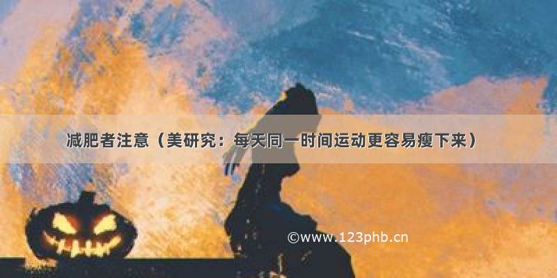 减肥者注意（美研究：每天同一时间运动更容易瘦下来）