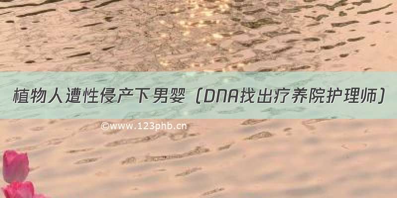 植物人遭性侵产下男婴（DNA找出疗养院护理师）