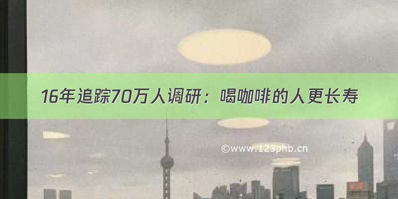 16年追踪70万人调研：喝咖啡的人更长寿