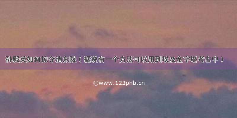 孙殿英如何掠夺清东陵（据说有一个方法可以用到埃及金字塔考古中）