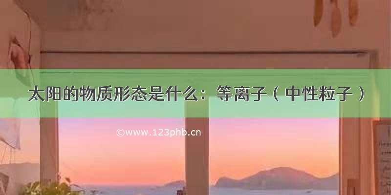 太阳的物质形态是什么：等离子（中性粒子）