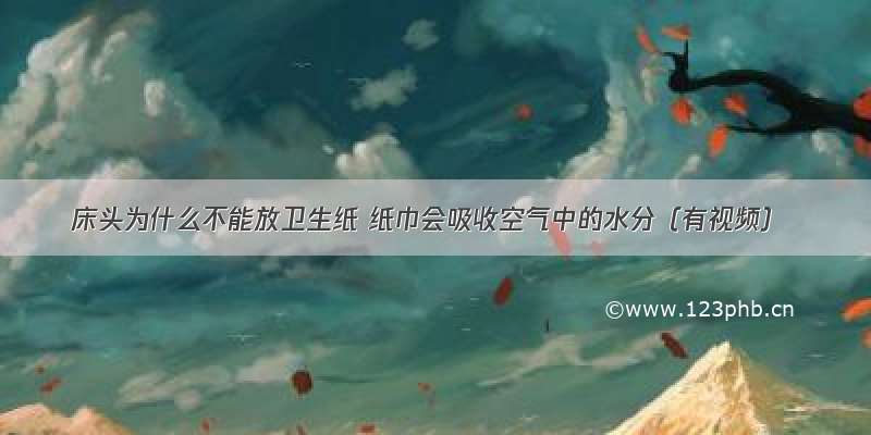 床头为什么不能放卫生纸 纸巾会吸收空气中的水分（有视频）