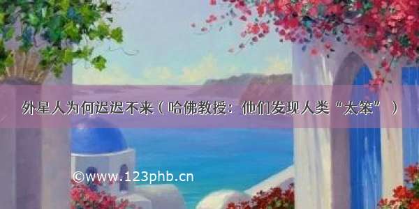 外星人为何迟迟不来（哈佛教授：他们发现人类“太笨”）