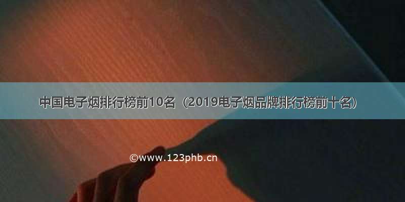 中国电子烟排行榜前10名（2019电子烟品牌排行榜前十名）