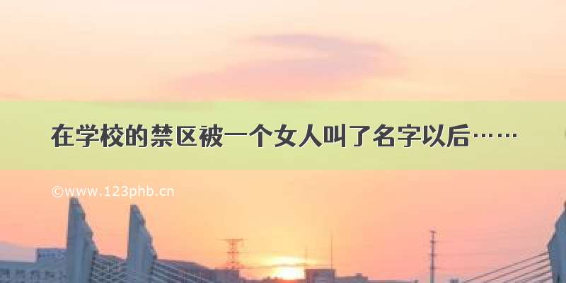 在学校的禁区被一个女人叫了名字以后……