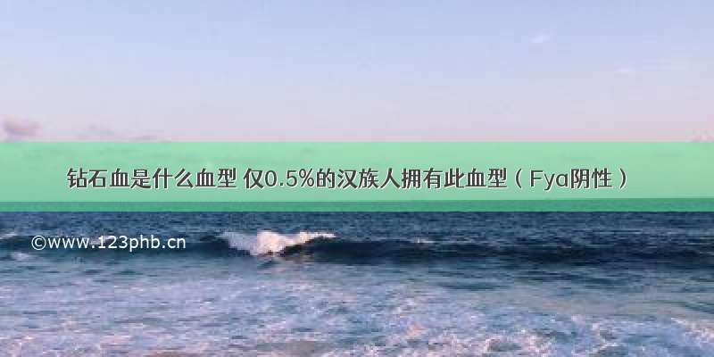 钻石血是什么血型 仅0.5%的汉族人拥有此血型（Fya阴性）