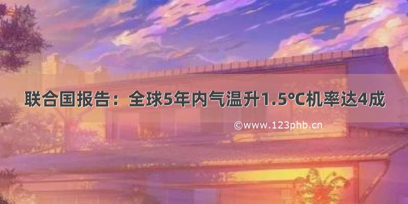 联合国报告：全球5年内气温升1.5℃机率达4成