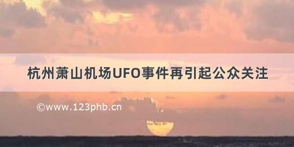 杭州萧山机场UFO事件再引起公众关注