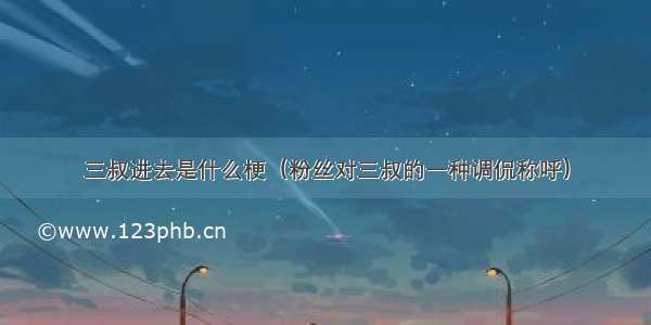 三叔进去是什么梗（粉丝对三叔的一种调侃称呼）