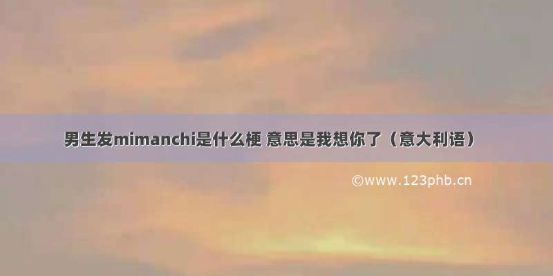 男生发mimanchi是什么梗 意思是我想你了（意大利语）