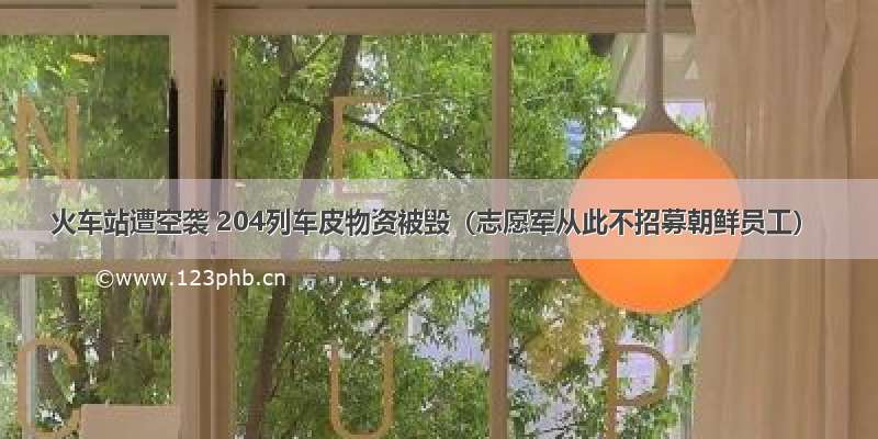 火车站遭空袭 204列车皮物资被毁（志愿军从此不招募朝鲜员工）