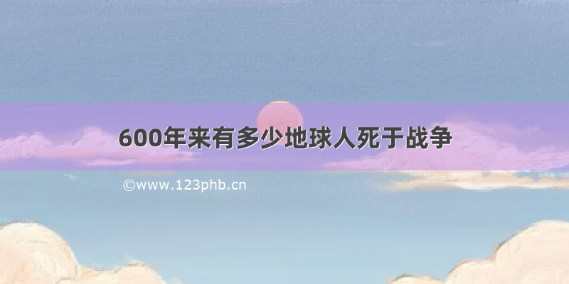 600年来有多少地球人死于战争