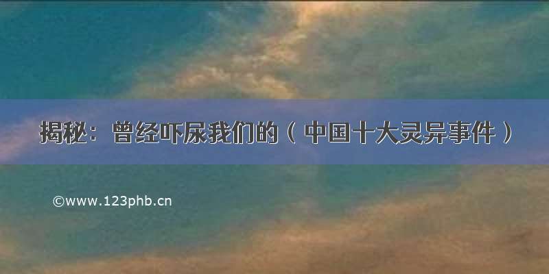 揭秘：曾经吓尿我们的（中国十大灵异事件）