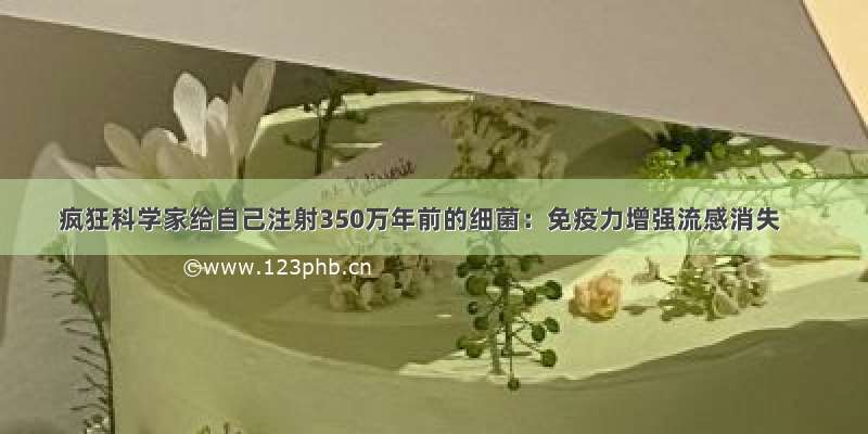 疯狂科学家给自己注射350万年前的细菌：免疫力增强流感消失