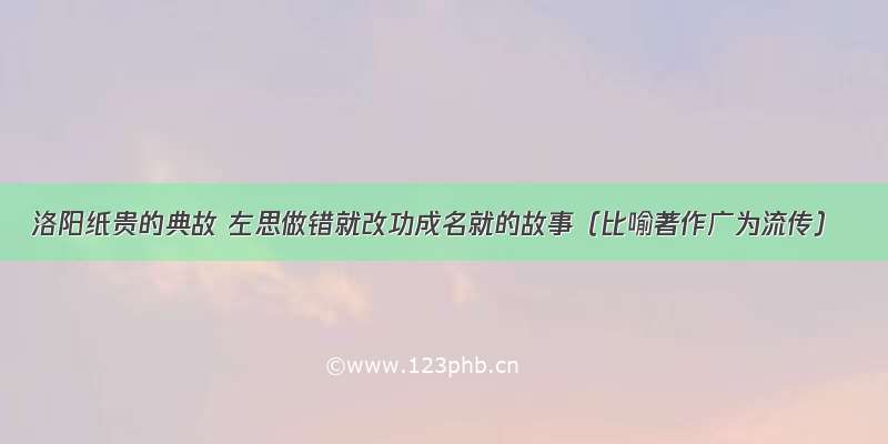 洛阳纸贵的典故 左思做错就改功成名就的故事（比喻著作广为流传）