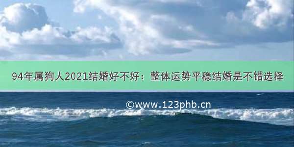 94年属狗人2021结婚好不好：整体运势平稳结婚是不错选择