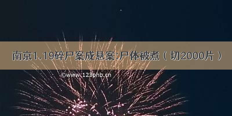 南京1.19碎尸案成悬案:尸体被煮（切2000片）