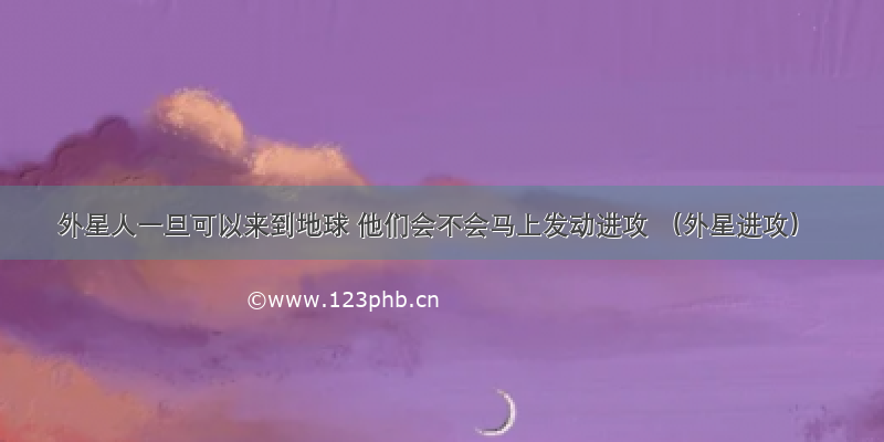 外星人一旦可以来到地球 他们会不会马上发动进攻 （外星进攻）