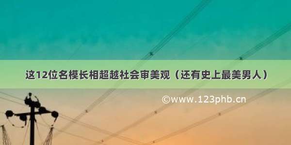 这12位名模长相超越社会审美观（还有史上最美男人）