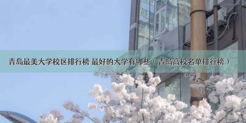 青岛最美大学校区排行榜 最好的大学有哪些（青岛高校名单排行榜）