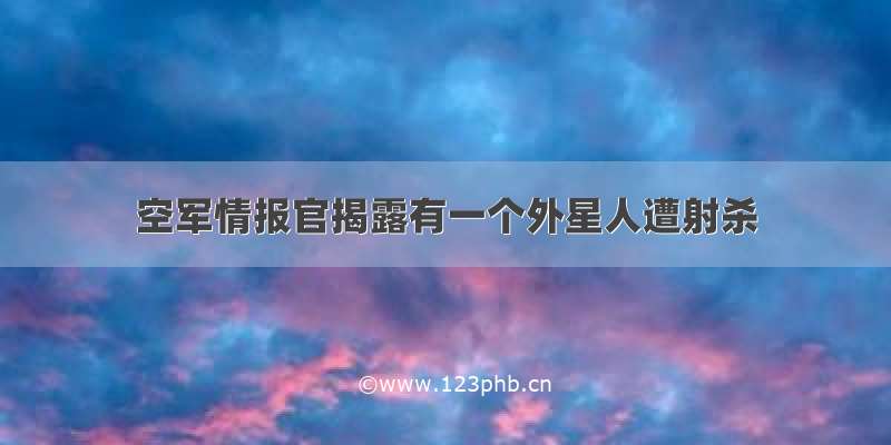 空军情报官揭露有一个外星人遭射杀