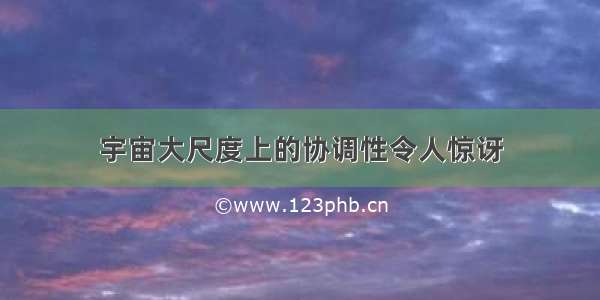 宇宙大尺度上的协调性令人惊讶