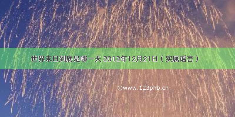 世界末日到底是哪一天 2012年12月21日（实属谣言）