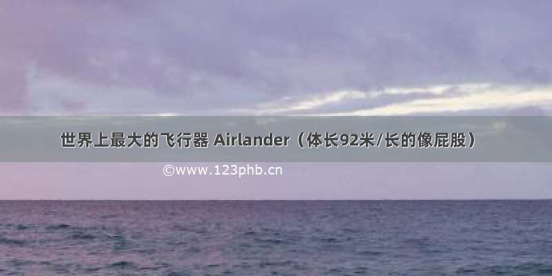 世界上最大的飞行器 Airlander（体长92米/长的像屁股）