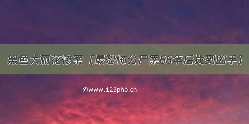 黑色大丽花惨案（最恐怖分尸案66年后找到凶手）