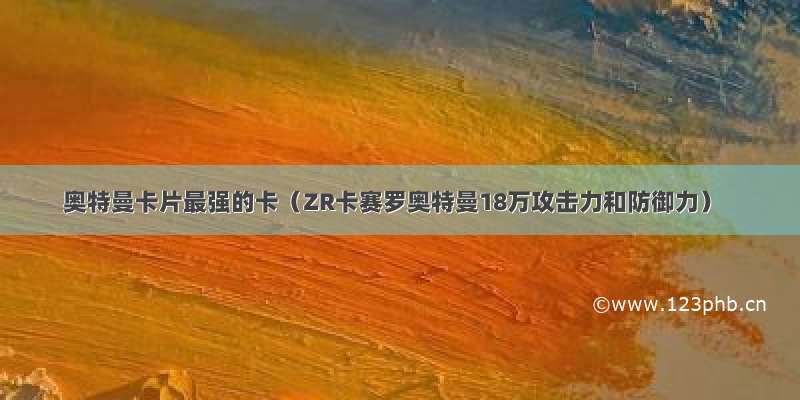 奥特曼卡片最强的卡（ZR卡赛罗奥特曼18万攻击力和防御力）