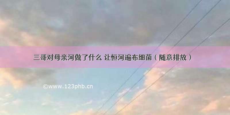 三哥对母亲河做了什么 让恒河遍布细菌（随意排放）