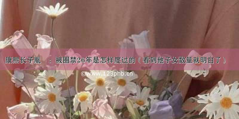 康熙长子胤禔：被圈禁26年是怎样度过的（看到他子女数量就明白了）