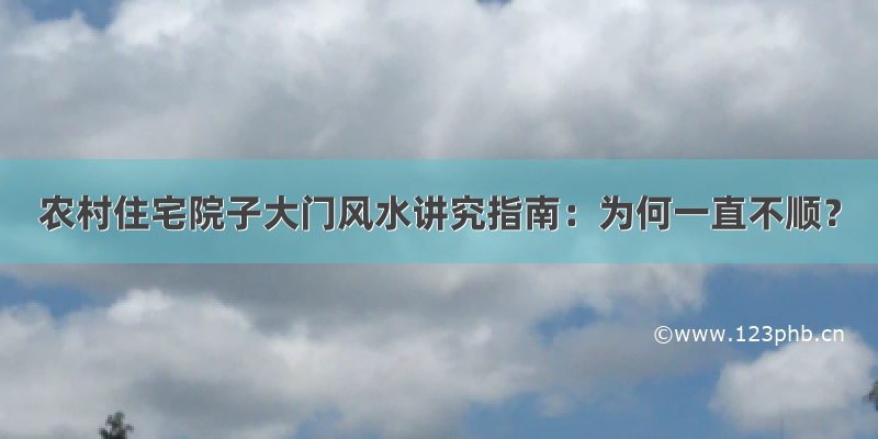 农村住宅院子大门风水讲究指南：为何一直不顺？