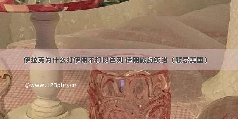 伊拉克为什么打伊朗不打以色列 伊朗威胁统治（顾忌美国）