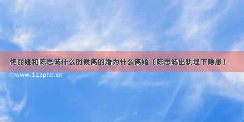 佟丽娅和陈思诚什么时候离的婚为什么离婚（陈思诚出轨埋下隐患）