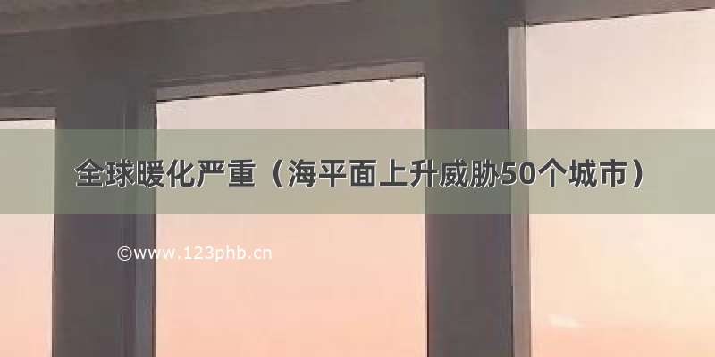 全球暖化严重（海平面上升威胁50个城市）