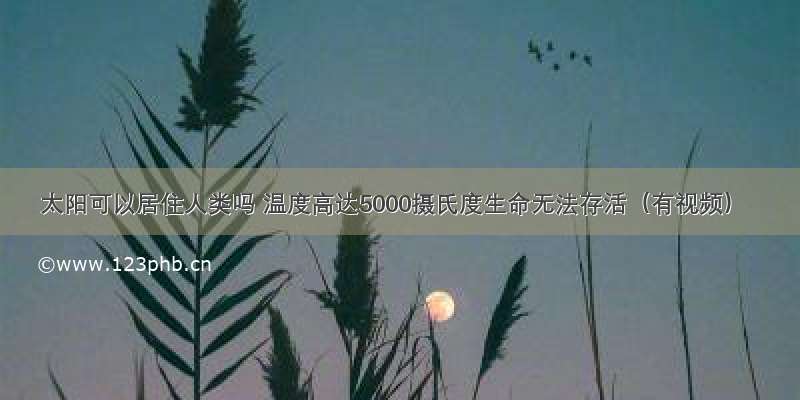 太阳可以居住人类吗 温度高达5000摄氏度生命无法存活（有视频）