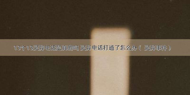 13个13灵异电话是真的吗 灵异电话打通了怎么办（ 灵异事件）