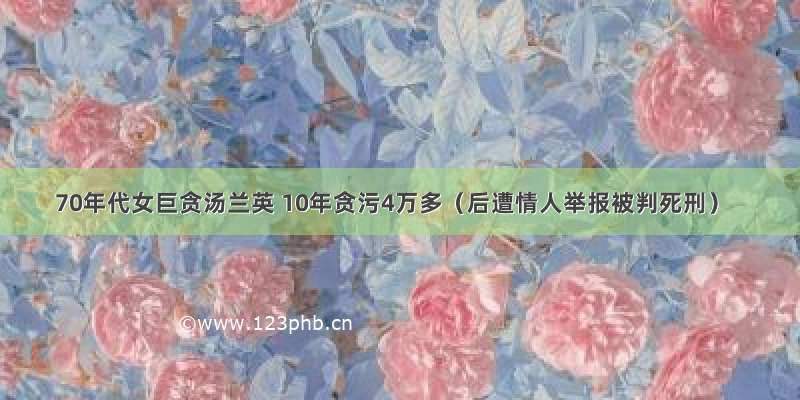 70年代女巨贪汤兰英 10年贪污4万多（后遭情人举报被判死刑）