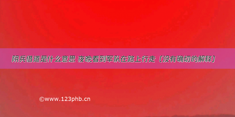 阴兵借道是什么意思 夜晚看到军队在路上行走（没有确切的解释）