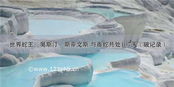 世界蛇王：奥斯汀·斯蒂文斯 与毒蛇共处107天（破记录）