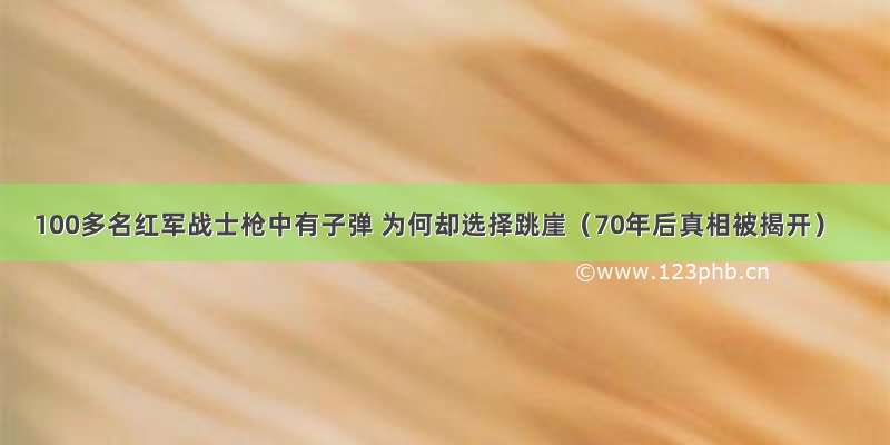 100多名红军战士枪中有子弹 为何却选择跳崖（70年后真相被揭开）